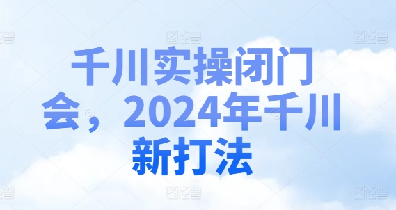 千川实操闭门会，2024年千川新打法-Ai创业网