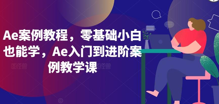 Ae案例教程，零基础小白也能学，Ae入门到进阶案例教学课-Ai创业网