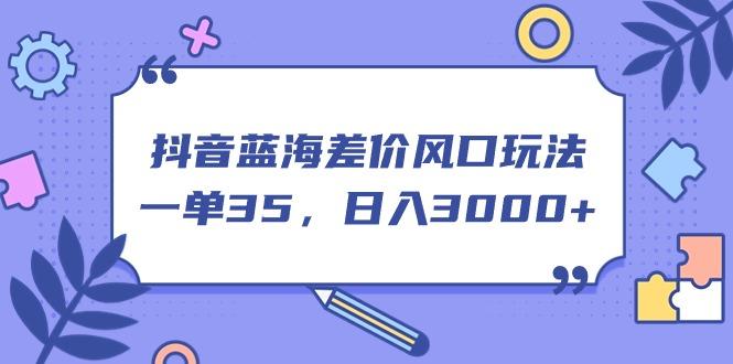 抖音蓝海差价风口玩法，一单35，日入3000+-Ai创业网