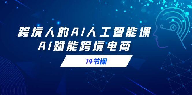 跨境人的AI人工智能课，AI赋能跨境电商(14节课)-Ai创业网