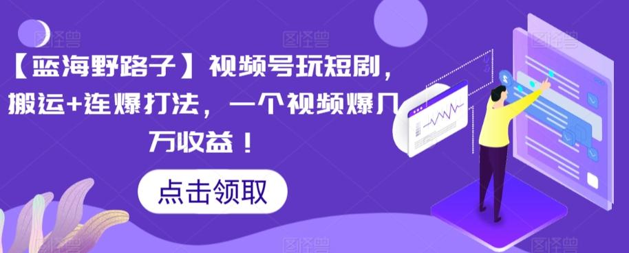 【蓝海野路子】视频号玩短剧，搬运+连爆打法，一个视频爆几万收益【揭秘】-Ai创业网