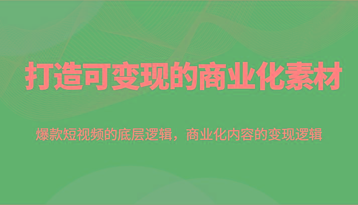 打造可变现的商业化素材，爆款短视频的底层逻辑，商业化内容的变现逻辑-Ai创业网