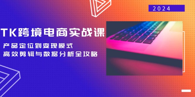 TK跨境电商实战课：产品定位到变现模式，高效剪辑与数据分析全攻略-Ai创业网