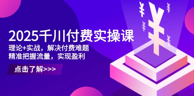 2025千川付费实操课，理论+实战，解决付费难题，精准把握流量，实现盈利-Ai创业网