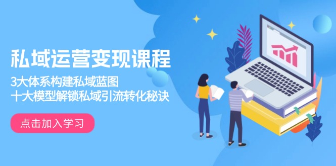 私域运营变现课程，3大体系构建私域蓝图，十大模型解锁私域引流转化秘诀-Ai创业网