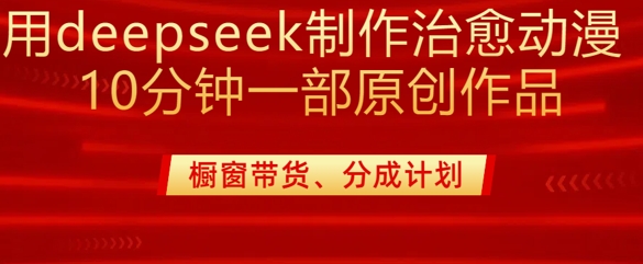 用deepseek制作治愈系漫剪，20分钟一部纯原创作品，多种变现渠道外面收费980-Ai创业网