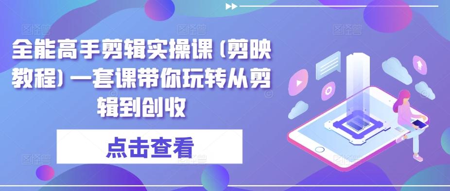 全能高手剪辑实操课(剪映教程)一套课带你玩转从剪辑到创收-Ai创业网
