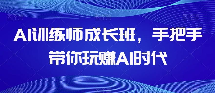 AI训练师成长班，手把手带你玩赚AI时代-Ai创业网