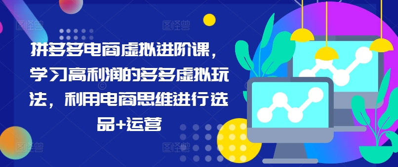 拼多多电商虚拟进阶课，学习高利润的多多虚拟玩法，利用电商思维进行选品+运营(更新)-Ai创业网