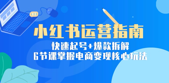 小红书运营指南：快速起号+爆款拆解，6节课掌握电商变现核心玩法-Ai创业网
