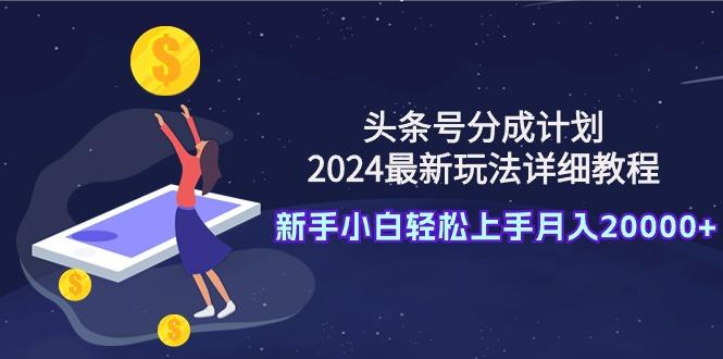 (9530期)头条号分成计划：2024最新玩法详细教程，新手小白轻松上手月入20000+-Ai创业网