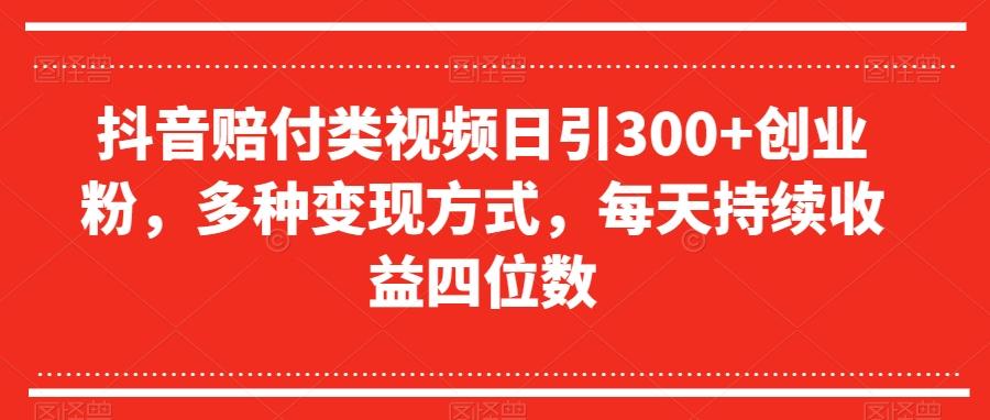 抖音赔付类视频日引300+创业粉，多种变现方式，每天持续收益四位数【揭秘】-Ai创业网