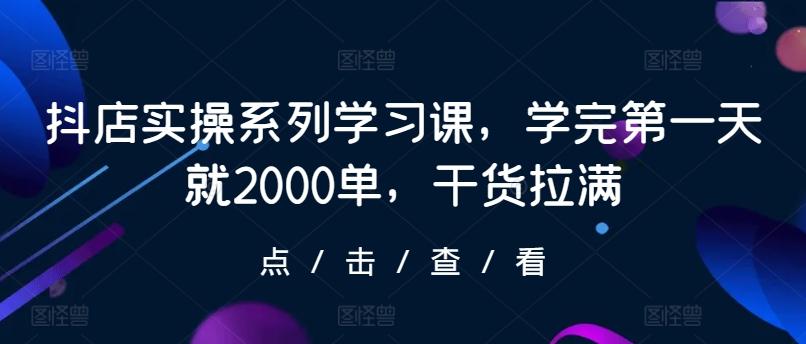 抖店实操系列学习课，学完第一天就2000单，干货拉满-Ai创业网