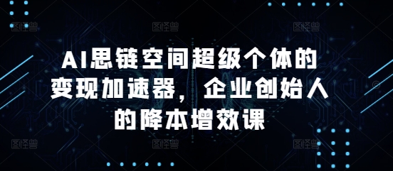 AI思链空间超级个体的变现加速器，企业创始人的降本增效课-Ai创业网