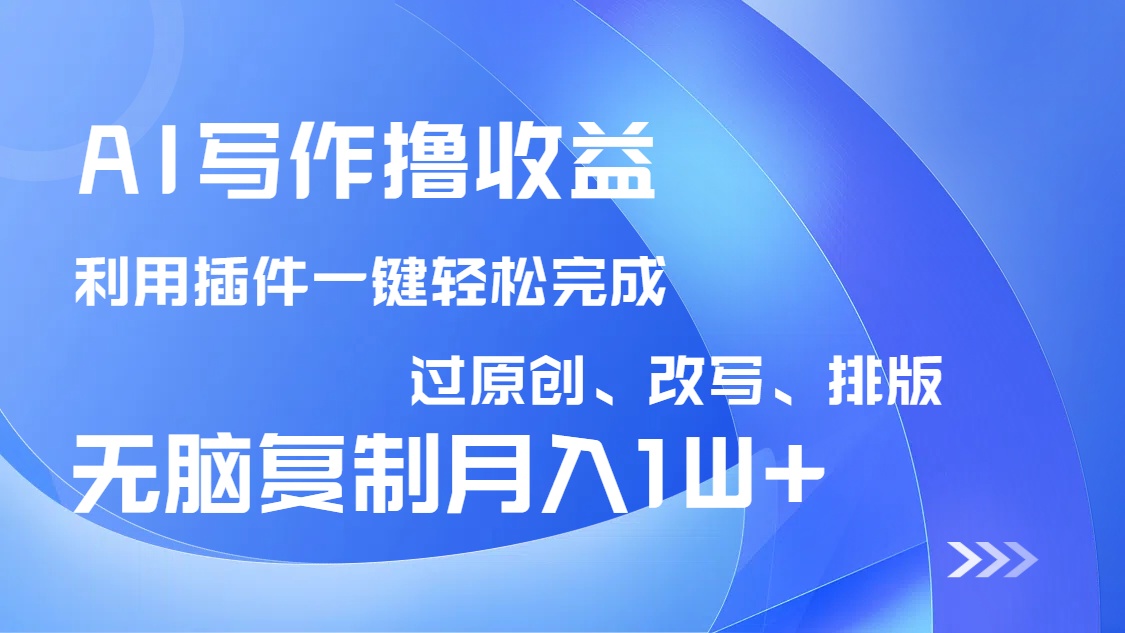 AI写作撸收益，利用插件改写排版100%过原创，小白无脑复制粘贴月入10000+-Ai创业网