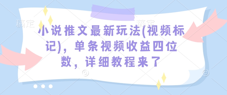 小说推文最新玩法(视频标记)，单条视频收益四位数，详细教程来了-Ai创业网