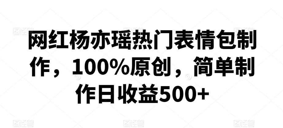 网红杨亦瑶热门表情包制作，100%原创，简单制作日收益500+【揭秘】-Ai创业网