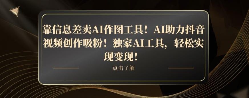 靠信息差卖AI作图工具！AI助力抖音视频创作吸粉！独家AI工具，轻松实现变现！-Ai创业网
