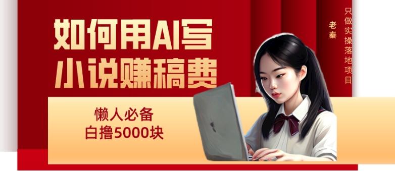 如何用AI写小说赚稿费、每天10分钟、单账号轻松月入5000-Ai创业网