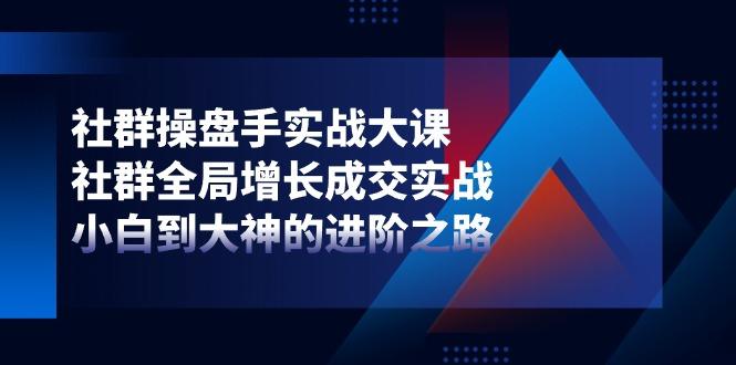 社群-操盘手实战大课：社群 全局增长成交实战，小白到大神的进阶之路-Ai创业网