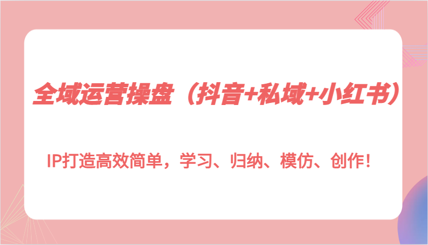 全域运营操盘(抖音+私域+小红书)IP打造高效简单，学习、归纳、模仿、创作！-Ai创业网