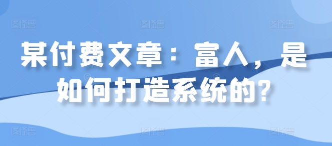 某付费文章：富人，是如何打造系统的?-Ai创业网