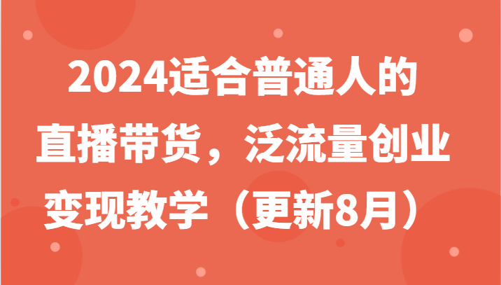 2024适合普通人的直播带货，泛流量创业变现教学(更新8月)-Ai创业网