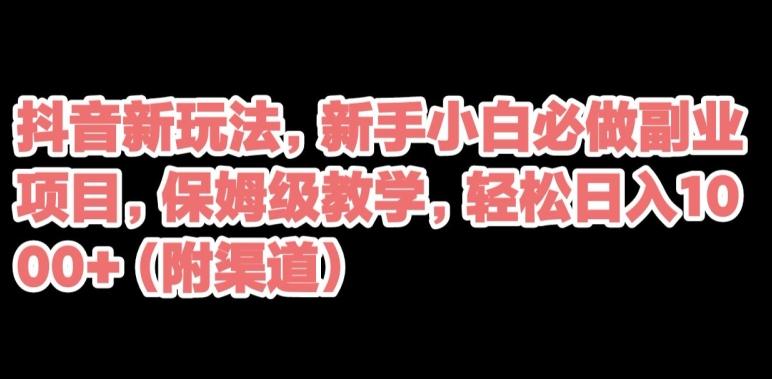 抖音新玩法，新手小白必做副业项目，保姆级教学，轻松日入1000+（附渠道）-Ai创业网