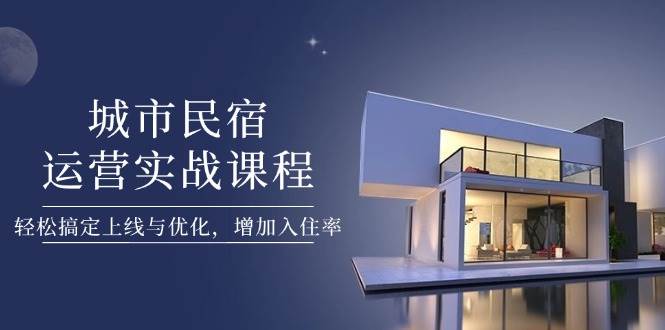 城市民宿运营实战课程，轻松搞定上线与优化，增加入住率-Ai创业网