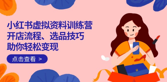 小红书虚拟资料训练营：开店流程、选品技巧一网打尽，助你轻松变现-Ai创业网
