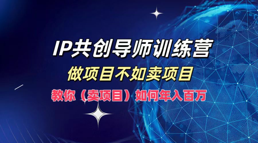 IP共创导师训练营，做项目不如卖项目，教你(卖项目)如何实现年入百万-Ai创业网