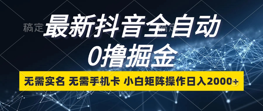 最新抖音全自动0撸掘金，无需实名，无需手机卡，小白矩阵操作日入2000+-Ai创业网
