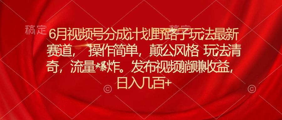 6月视频号分成计划野路子玩法最新赛道操作简单，颠公风格玩法清奇，流...-Ai创业网