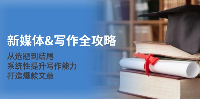 新媒体&写作全攻略：从选题到结尾，系统性提升写作能力，打造爆款文章-Ai创业网