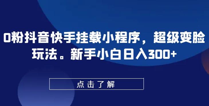 0粉抖音快手挂载小程序，超级变脸玩法，新手小白日入300+【揭秘】-Ai创业网