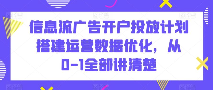 信息流广告开户投放计划搭建运营数据优化，从0-1全部讲清楚-Ai创业网