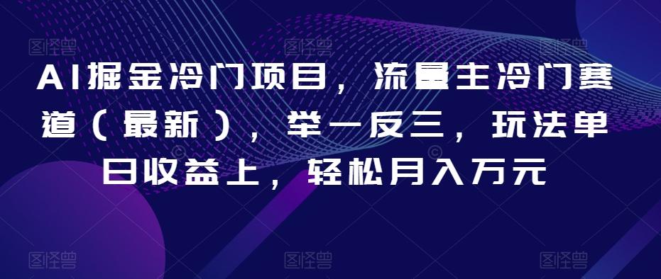 AI掘金冷门项目，流量主冷门赛道（最新），举一反三，玩法单日收益上，轻松月入万元【揭秘】-Ai创业网