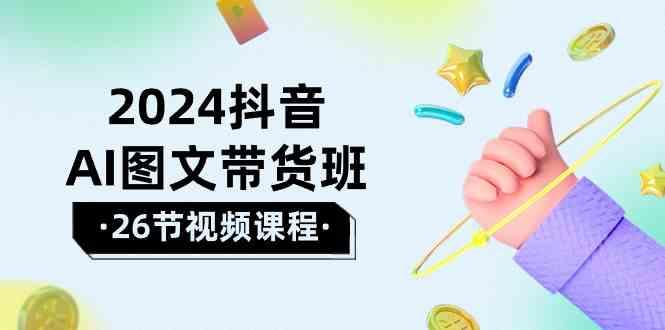 2024抖音AI图文带货班：在这个赛道上乘风破浪拿到好效果(26节课)-Ai创业网