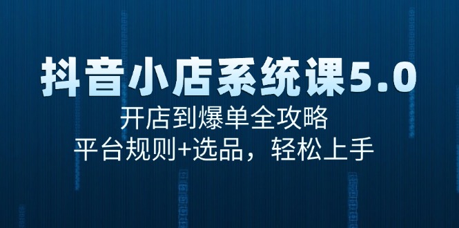 抖音小店系统课5.0，开店到爆单全攻略，平台规则+选品，轻松上手-Ai创业网