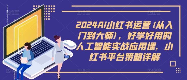 2024AI小红书运营(从入门到大师)，好学好用的人工智能实战应用课，小红书平台策略详解-Ai创业网