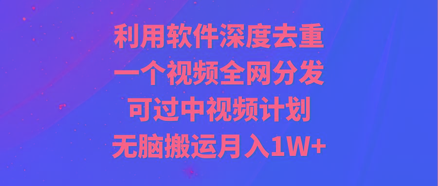 利用软件深度去重，一个视频全网分发，可过中视频计划，无脑搬运月入1W+-Ai创业网