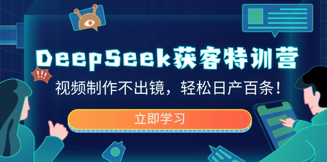 DeepSeek获客特训营，视频制作不出镜，轻松日产百条！-Ai创业网