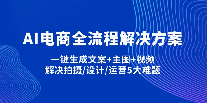 AI电商全流程解决方案,一键生成文案+主图+视频,解决拍摄/设计/运营5大难题-Ai创业网