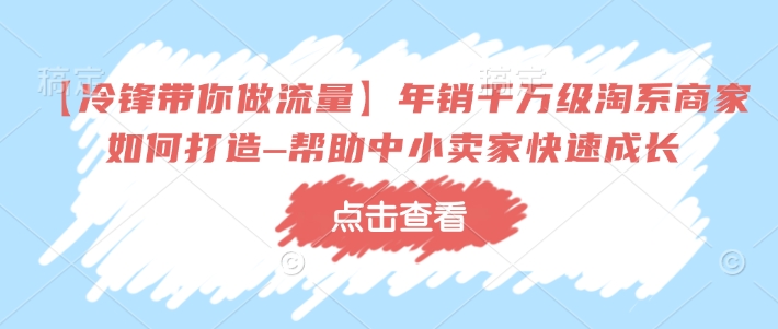 【冷锋带你做流量】年销千万级淘系商家如何打造–帮助中小卖家快速成长-Ai创业网