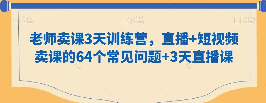 老师卖课3天训练营，直播+短视频卖课的64个常见问题+3天直播课-Ai创业网