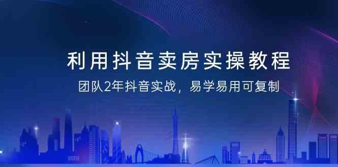 利用抖音卖房实操教程，团队2年抖音实战，易学易用可复制(无水印课程)-Ai创业网