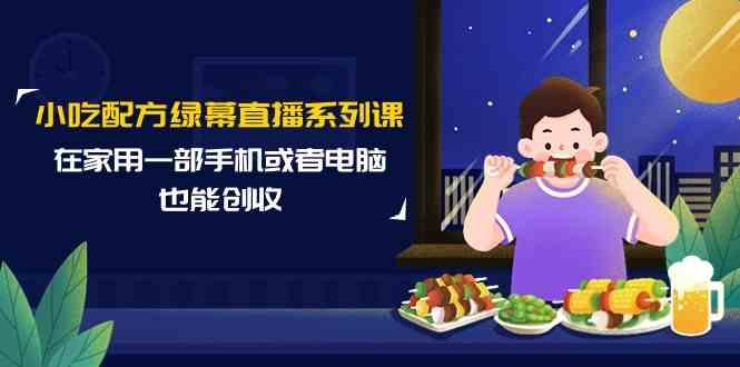 小吃配方绿幕直播系列课，在家用一部手机或者电脑也能创收(14节课)-Ai创业网