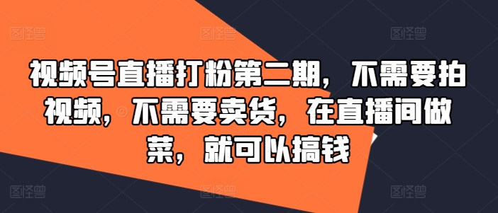 视频号直播打粉第二期，不需要拍视频，不需要卖货，在直播间做菜，就可以搞钱-Ai创业网