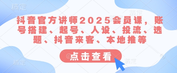 抖音官方讲师2025会员课，账号搭建、起号、人设、投流、选题、抖音来客、本地推等-Ai创业网