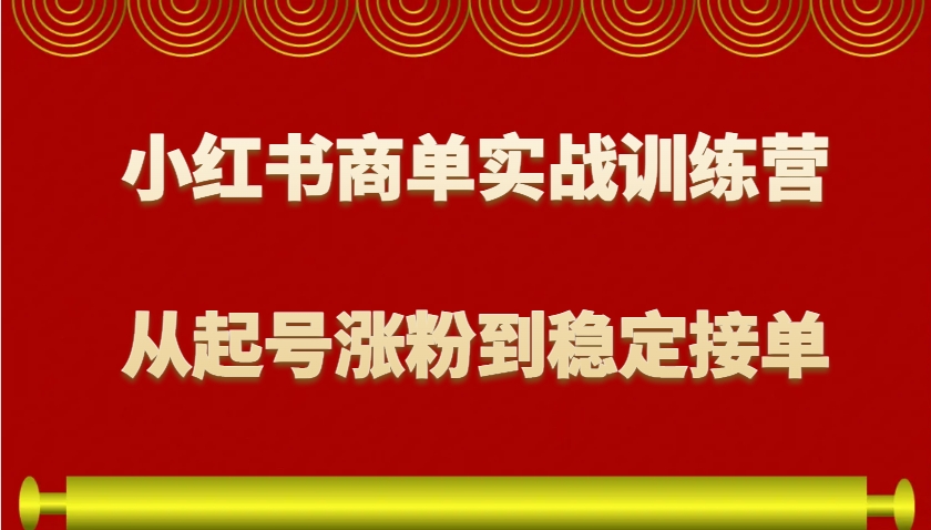 小红书商单实战训练营，从0到1教你如何变现，从起号涨粉到稳定接单，适合新手-Ai创业网